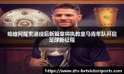 哈维阿隆索退役后新篇章将执教皇马青年队开启足球新征程