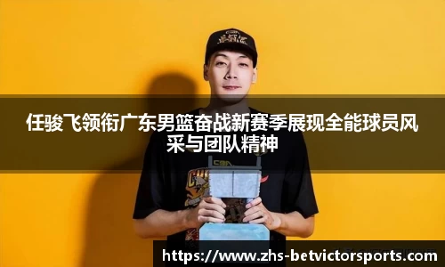 任骏飞领衔广东男篮奋战新赛季展现全能球员风采与团队精神